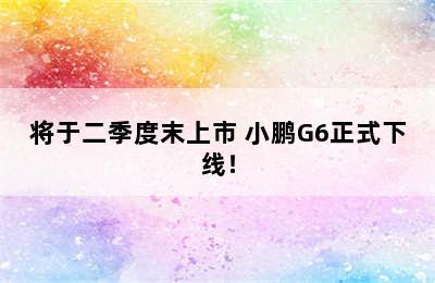 将于二季度末上市 小鹏G6正式下线！